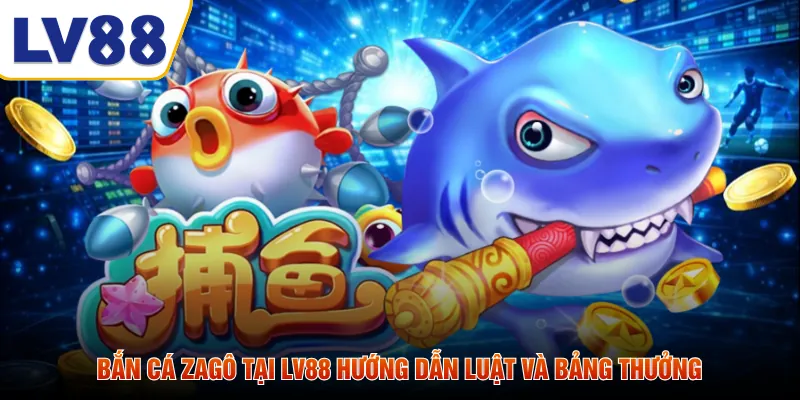 Bắn Cá Zagô Tại LV88 Hướng Dẫn Luật Và Bảng Thưởng